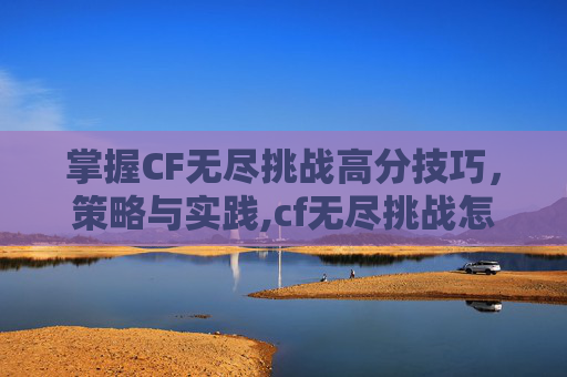 掌握CF无尽挑战高分技巧,策略与实践,cf无尽挑战怎么刷高分-第1张图片-游戏守望资讯网 掌握CF无尽挑战高分技巧,策略与实践,cf无尽挑战怎么刷高分-第1张图片-游戏守望资讯网