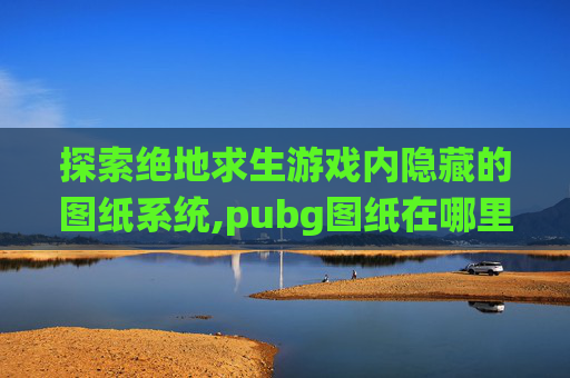 探索绝地求生游戏内隐藏的图纸系统,pubg图纸在哪里看