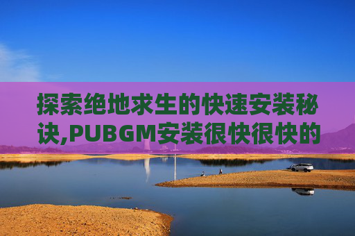 探索绝地求生的快速安装秘诀,PUBGM安装很快很快的