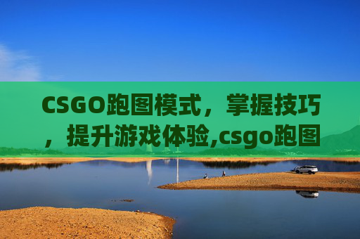 CSGO跑图模式，掌握技巧，提升游戏体验,csgo跑图是什么意思