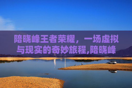 陪晓峰王者荣耀，一场虚拟与现实的奇妙旅程,陪晓峰王者荣耀的是谁