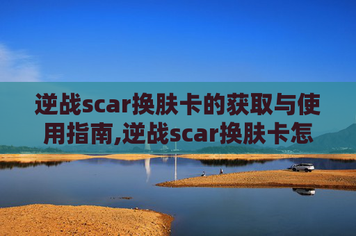 逆战scar换肤卡的获取与使用指南,逆战scar换肤卡怎么弄的