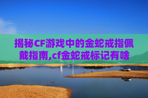揭秘CF游戏中的金蛇戒指佩戴指南,cf金蛇戒标记有啥用