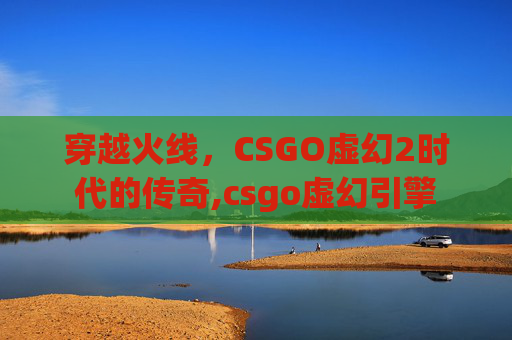 穿越火线，CSGO虚幻2时代的传奇,csgo虚幻引擎