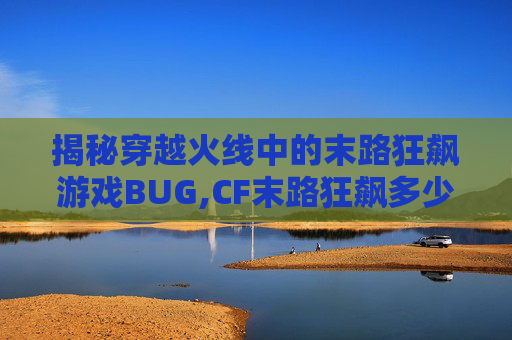 揭秘穿越火线中的末路狂飙游戏BUG,CF末路狂飙多少分钟一局