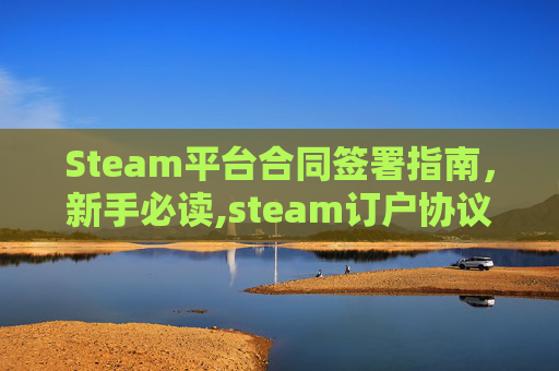 Steam平台合同签署指南，新手必读,steam订户协议