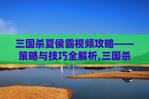 三国杀夏侯霸视频攻略——策略与技巧全解析,三国杀夏侯霸视频解说