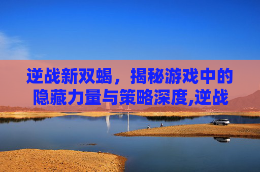 逆战新双蝎，揭秘游戏中的隐藏力量与策略深度,逆战双蝎升级蝎王要多少枪魂点