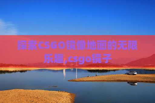 探索CSGO镜像地图的无限乐趣,csgo镜子