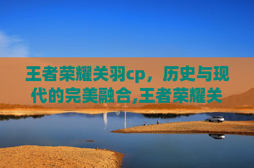 王者荣耀关羽cp，历史与现代的完美融合,王者荣耀关羽抽象表情包