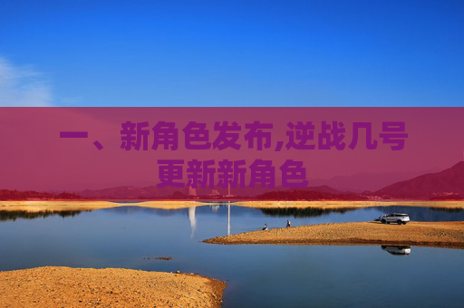 一、新角色发布,逆战几号更新新角色