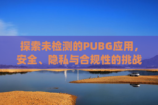 探索未检测的PUBG应用，安全、隐私与合规性的挑战,pubg由于检测到未授权硬件的缘故