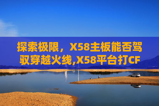 探索极限，X58主板能否驾驭穿越火线,X58平台打CF
