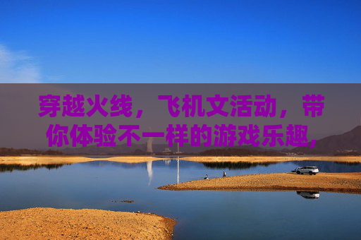 穿越火线，飞机文活动，带你体验不一样的游戏乐趣,cf飞机文在哪直播