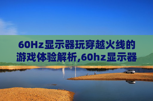 60Hz显示器玩穿越火线的游戏体验解析,60hz显示器玩cf分辨率