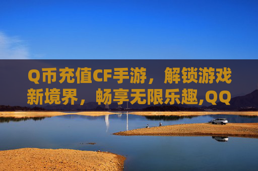 Q币充值CF手游，解锁游戏新境界，畅享无限乐趣,QQ穿越火线充值cf币