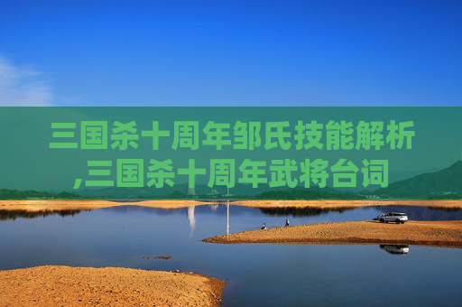 三国杀十周年邹氏技能解析,三国杀十周年武将台词