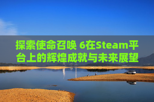 探索使命召唤 6在Steam平台上的辉煌成就与未来展望,使命召唤 6 狩猎时刻四个录音在哪