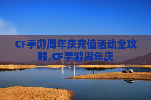 CF手游周年庆充值活动全攻略,CF手游周年庆