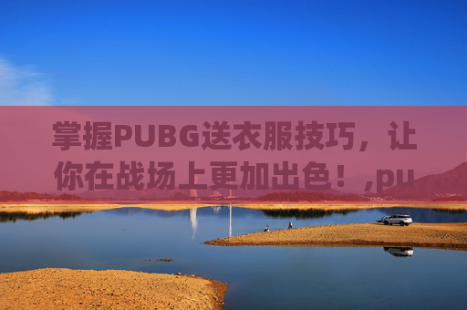 掌握PUBG送衣服技巧，让你在战场上更加出色！,pubg衣服领取