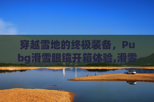 穿越雪地的终极装备，Pubg滑雪眼镜开箱体验,滑雪带的眼镜叫什么