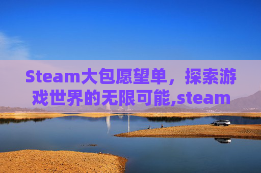 Steam大包愿望单，探索游戏世界的无限可能,steam愿望单有什么作用