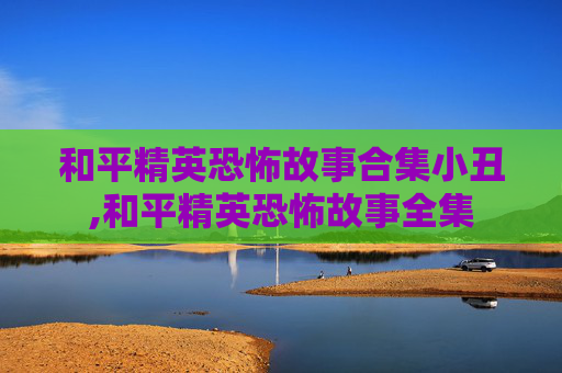 和平精英恐怖故事合集小丑,和平精英恐怖故事全集
