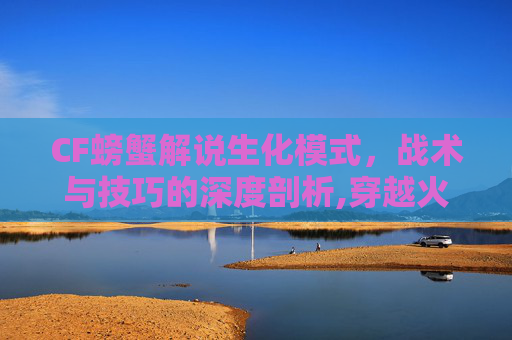 CF螃蟹解说生化模式，战术与技巧的深度剖析,穿越火线生化解说