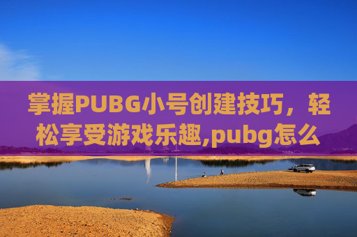 掌握PUBG小号创建技巧，轻松享受游戏乐趣,pubg怎么开小号