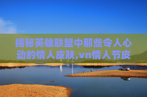 揭秘英雄联盟中那些令人心动的情人皮肤,vn情人节皮肤