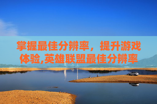 掌握最佳分辨率，提升游戏体验,英雄联盟最佳分辨率