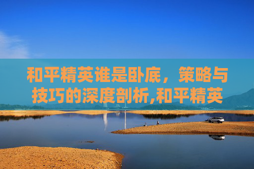 和平精英谁是卧底，策略与技巧的深度剖析,和平精英谁是卧底怎么写作文