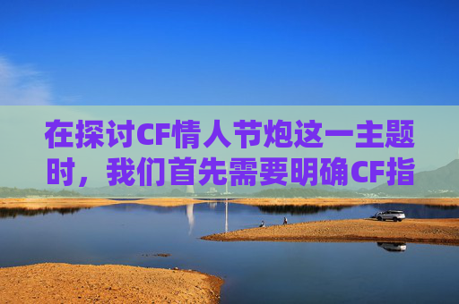 在探讨CF情人节炮这一主题时，我们首先需要明确CF指的是穿越火线这款流行的网络游戏。而情人节炮则是指在游戏中使用特殊道具或技能来庆祝情人节的一种行为。接下来，我将为您撰写一篇关于CF情人节炮的文章。,cf情人节活动