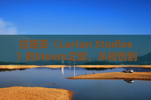 拉瑞安（Larian Studios）的Steam之旅，从初创到全球知名游戏开发商的转变,神界 拉瑞安