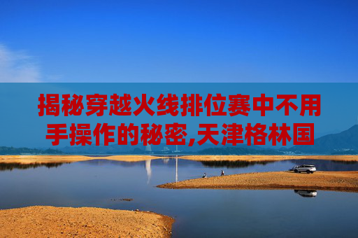 揭秘穿越火线排位赛中不用手操作的秘密,天津格林国际幼儿园学费