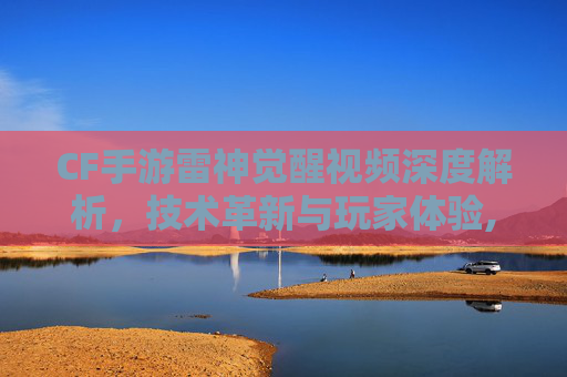 CF手游雷神觉醒视频深度解析，技术革新与玩家体验,cf手游雷神觉醒视频在哪看
