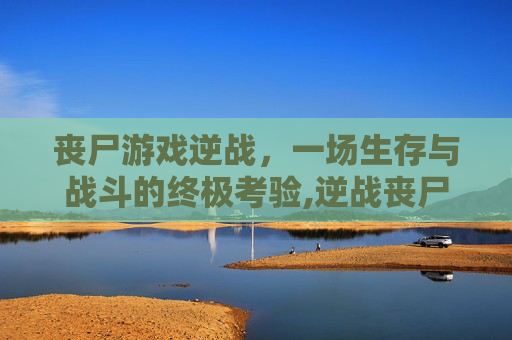 丧尸游戏逆战，一场生存与战斗的终极考验,逆战丧尸模式