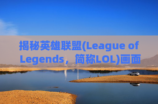 揭秘英雄联盟(League of Legends，简称LOL)画面延迟的真相,LOL延迟很高