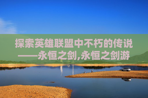探索英雄联盟中不朽的传说——永恒之剑,永恒之剑游戏