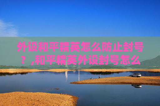 外设和平精英怎么防止封号？,和平精英外设封号怎么处理