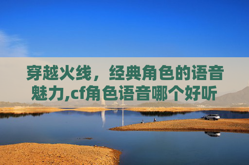 穿越火线，经典角色的语音魅力,cf角色语音哪个好听