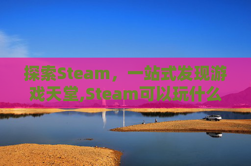 探索Steam，一站式发现游戏天堂,Steam可以玩什么游戏