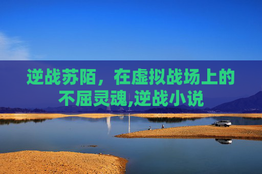 逆战苏陌，在虚拟战场上的不屈灵魂,逆战小说