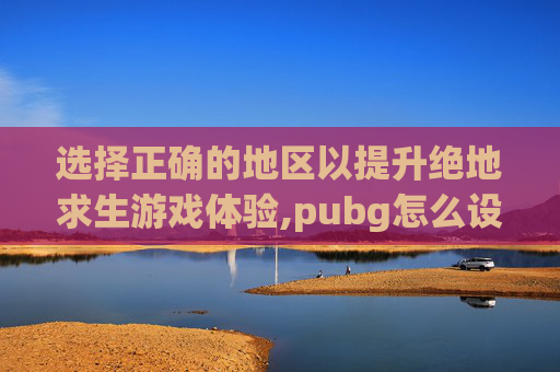 选择正确的地区以提升绝地求生游戏体验,pubg怎么设置地区