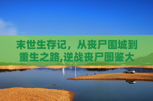末世生存记，从丧尸围城到重生之路,逆战丧尸图鉴大全