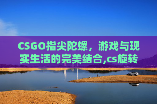 CSGO指尖陀螺，游戏与现实生活的完美结合,cs旋转陀螺