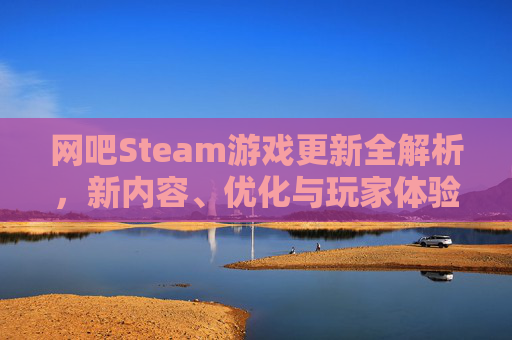 网吧Steam游戏更新全解析，新内容、优化与玩家体验,网吧登陆steam为什么要更新