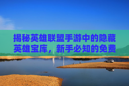 揭秘英雄联盟手游中的隐藏英雄宝库，新手必知的免费英雄与策略,lol手游会送哪些英雄碎片