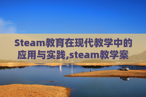 Steam教育在现代教学中的应用与实践,steam教学案例