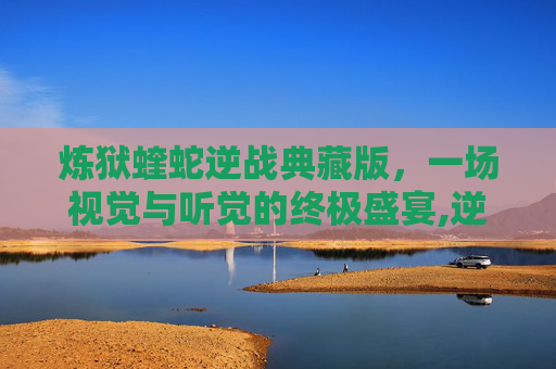 炼狱蝰蛇逆战典藏版，一场视觉与听觉的终极盛宴,逆战S3炼狱蝎王最强插件是什么